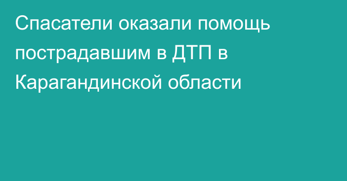 Спасатели оказали помощь пострадавшим в ДТП в Карагандинской области