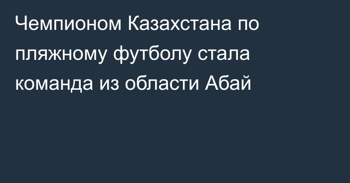 Чемпионом Казахстана по пляжному футболу стала команда из области Абай