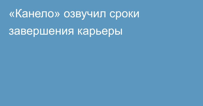 «Канело» озвучил сроки завершения карьеры