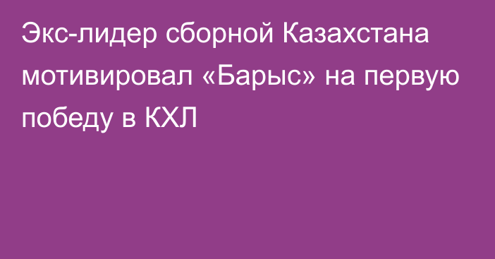 Экс-лидер сборной Казахстана мотивировал «Барыс» на первую победу в КХЛ