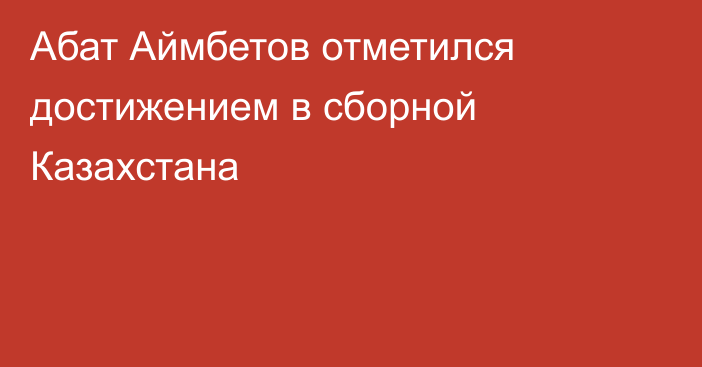 Абат Аймбетов отметился достижением в сборной Казахстана