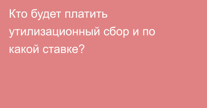 Кто будет платить утилизационный сбор и по какой ставке?