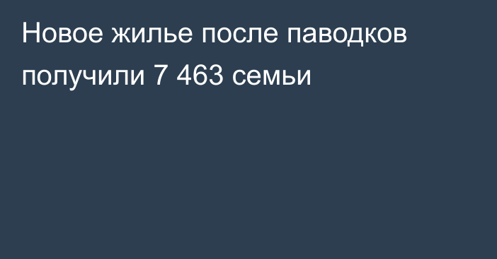 Новое жилье после паводков получили 7 463 семьи