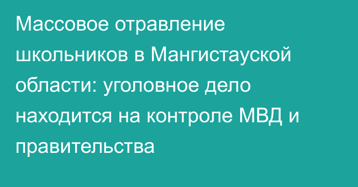 Массовое отравление школьников в Мангистауской области: уголовное дело находится на контроле МВД и правительства