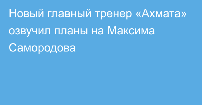 Новый главный тренер «Ахмата» озвучил планы на Максима Самородова