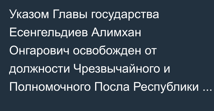 Указом Главы государства Есенгельдиев Алимхан Онгарович освобожден от должности Чрезвычайного и Полномочного Посла Республики Казахстан в Исламской Республике Афганистан