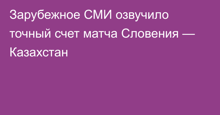 Зарубежное СМИ озвучило точный счет матча Словения — Казахстан