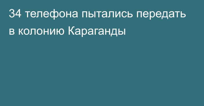 34 телефона пытались передать в колонию Караганды