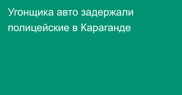 Угонщика авто задержали полицейские в Караганде