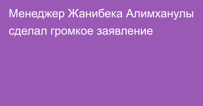 Менеджер Жанибека Алимханулы сделал громкое заявление