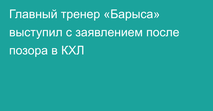 Главный тренер «Барыса» выступил с заявлением после позора в КХЛ