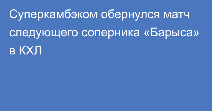 Суперкамбэком обернулся матч следующего соперника «Барыса» в КХЛ