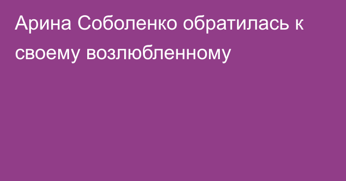 Арина Соболенко обратилась к своему возлюбленному