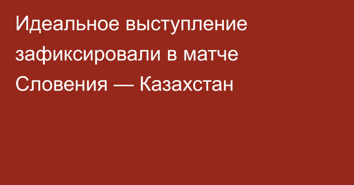 Идеальное выступление зафиксировали в матче Словения — Казахстан