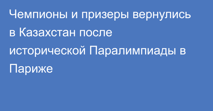 Чемпионы и призеры вернулись в Казахстан после исторической Паралимпиады в Париже