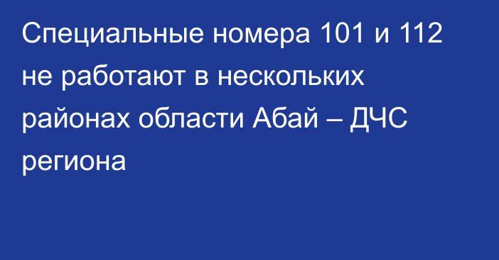 Специальные номера 101 и 112 не работают в нескольких районах области Абай – ДЧС региона