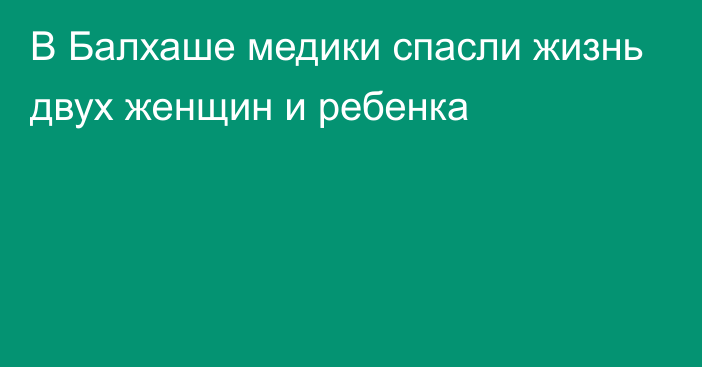 В Балхаше медики спасли жизнь двух женщин и ребенка