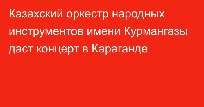 Казахский оркестр народных инструментов имени Курмангазы даст концерт в Караганде