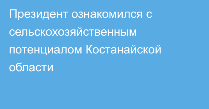 Президент ознакомился с сельскохозяйственным потенциалом Костанайской области