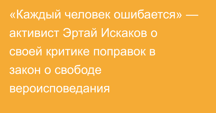 «Каждый человек ошибается» — активист Эртай Искаков о своей критике поправок в закон о свободе вероисповедания