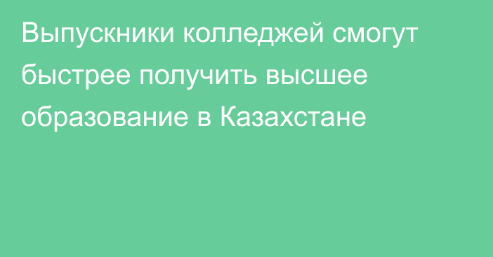 Выпуcкники колледжей смогут быстрее получить высшее образование в Казахстане