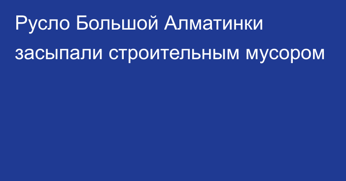 Русло Большой Алматинки засыпали строительным мусором