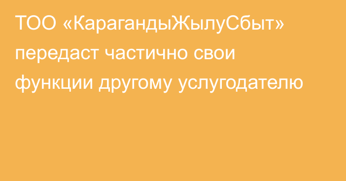 ТОО «КарагандыЖылуСбыт» передаст частично свои функции другому услугодателю