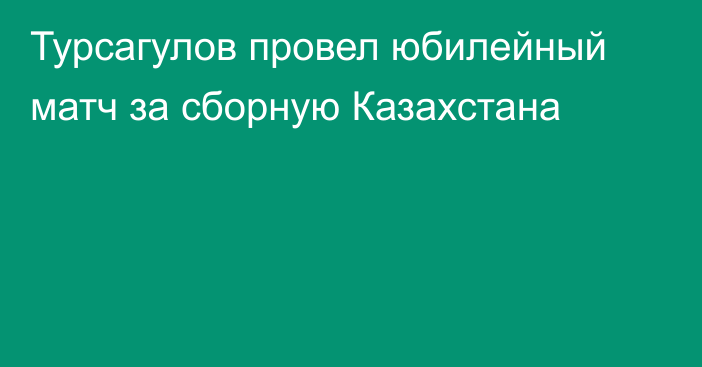 Турсагулов провел юбилейный матч за сборную Казахстана