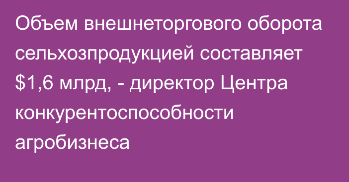 Объем внешнеторгового оборота сельхозпродукцией составляет $1,6 млрд, - директор Центра конкурентоспособности агробизнеса