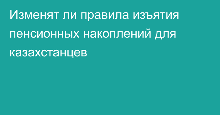 Изменят ли правила изъятия пенсионных накоплений для казахстанцев