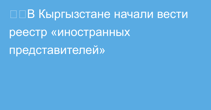 ❗️В Кыргызстане начали вести реестр «иностранных представителей»