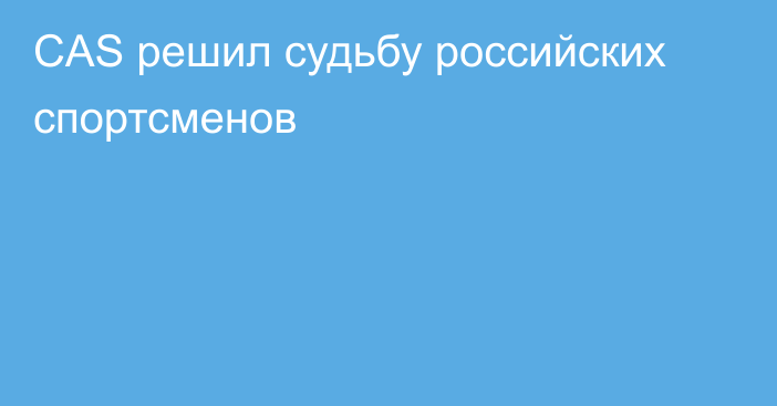 CAS решил судьбу российских спортсменов