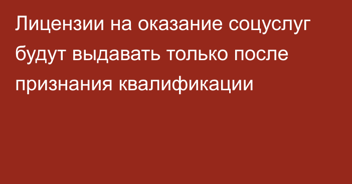 Лицензии на оказание соцуслуг будут выдавать только после признания квалификации