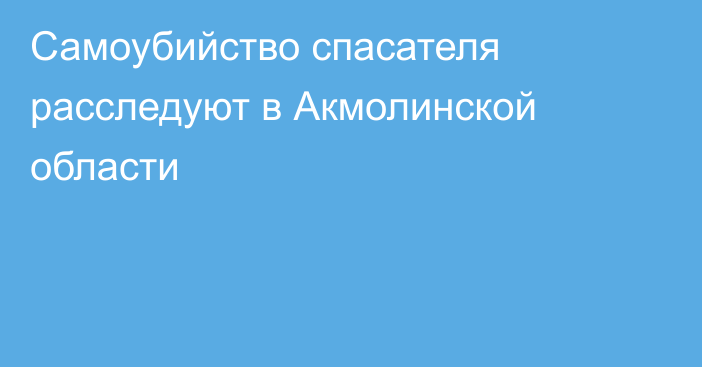 Самоубийство спасателя расследуют в Акмолинской области