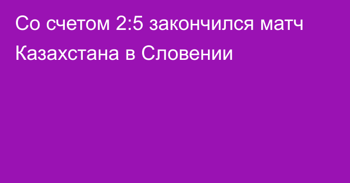 Со счетом 2:5 закончился матч Казахстана в Словении