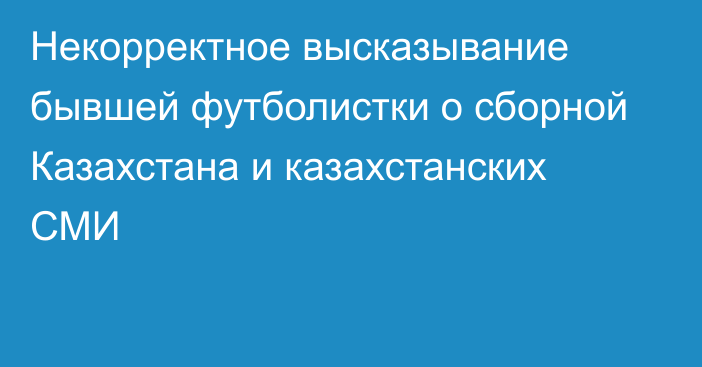 Некорректное высказывание бывшей футболистки о сборной Казахстана и казахстанских СМИ