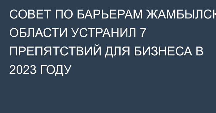 СОВЕТ ПО БАРЬЕРАМ ЖАМБЫЛСКОЙ ОБЛАСТИ УСТРАНИЛ 7 ПРЕПЯТСТВИЙ ДЛЯ БИЗНЕСА В 2023 ГОДУ