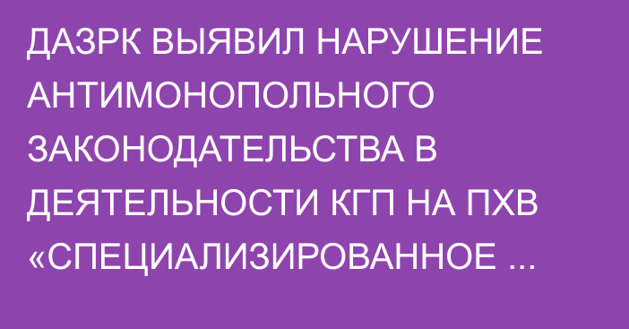 ДАЗРК ВЫЯВИЛ НАРУШЕНИЕ АНТИМОНОПОЛЬНОГО ЗАКОНОДАТЕЛЬСТВА В ДЕЯТЕЛЬНОСТИ КГП НА ПХВ «СПЕЦИАЛИЗИРОВАННОЕ МНОГООТРАСЛЕВОЕ ПРЕДПРИЯТИЕ ТОЛЕ БИ»