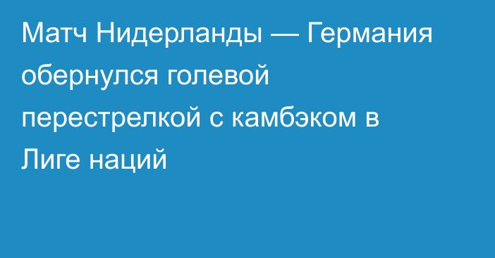 Матч Нидерланды — Германия обернулся голевой перестрелкой с камбэком в Лиге наций