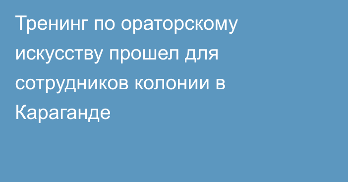 Тренинг по ораторскому искусству прошел для сотрудников колонии в Караганде