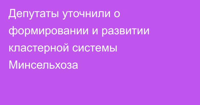 Депутаты уточнили о формировании и развитии кластерной системы Минсельхоза