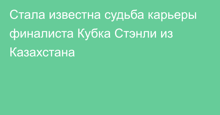 Стала известна судьба карьеры финалиста Кубка Стэнли из Казахстана