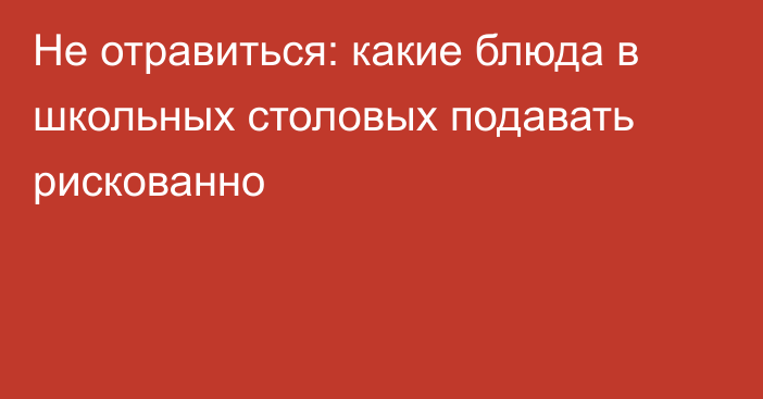 Не отравиться: какие блюда в школьных столовых подавать рискованно