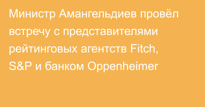 Министр Амангельдиев провёл встречу с представителями рейтинговых агентств Fitch, S&P и банком Oppenheimer