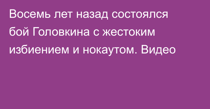 Восемь лет назад состоялся бой Головкина с жестоким избиением и нокаутом. Видео