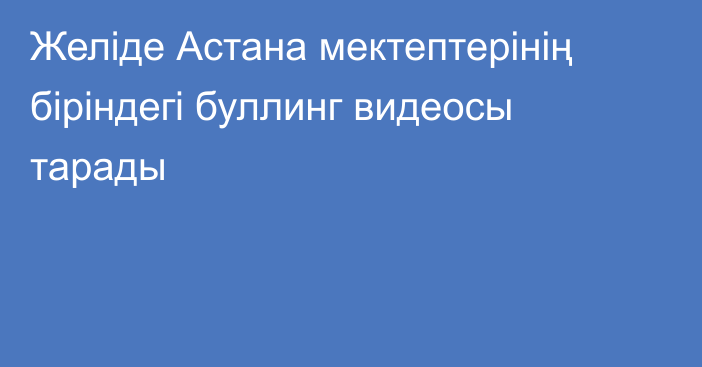 Желіде Астана мектептерінің біріндегі буллинг видеосы тарады