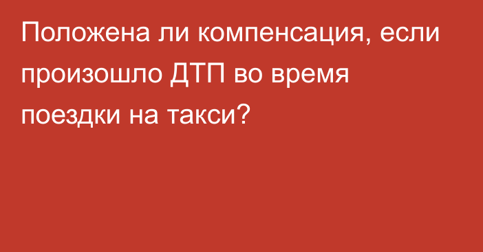 Положена ли компенсация, если произошло ДТП во время поездки на такси?