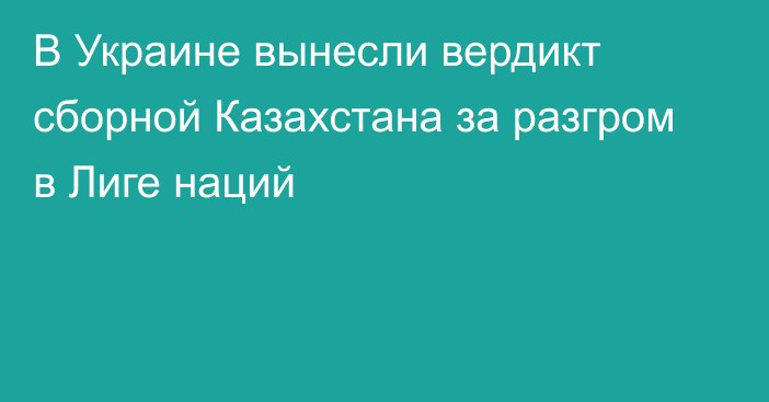 В Украине вынесли вердикт сборной Казахстана за разгром в Лиге наций