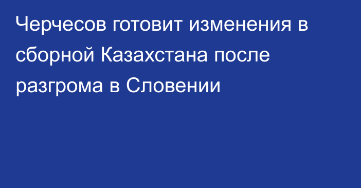 Черчесов готовит изменения в сборной Казахстана после разгрома в Словении