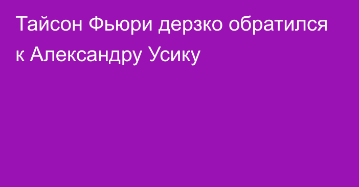 Тайсон Фьюри дерзко обратился к Александру Усику